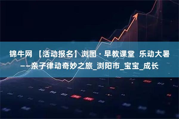 锦牛网 【活动报名】浏图 · 早教课堂 乐动大暑——亲子律动奇妙之旅_浏阳市_宝宝_成长