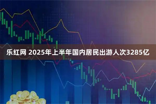乐红网 2025年上半年国内居民出游人次3285亿