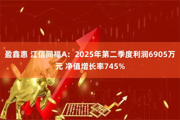 盈鑫惠 江信同福A：2025年第二季度利润6905万元 净值增长率745%