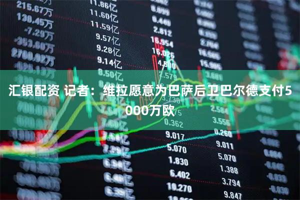 汇银配资 记者：维拉愿意为巴萨后卫巴尔德支付5000万欧