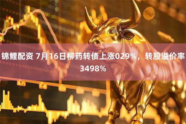 锦鲤配资 7月16日柳药转债上涨029%，转股溢价率3498%