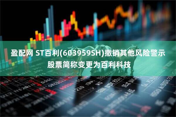 盈配网 ST百利(603959SH)撤销其他风险警示 股票简称变更为百利科技