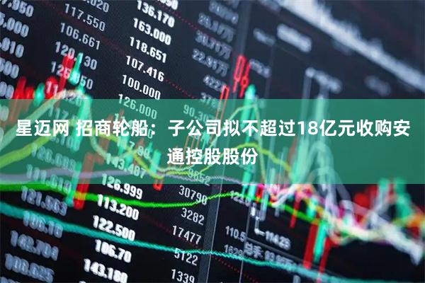 星迈网 招商轮船：子公司拟不超过18亿元收购安通控股股份