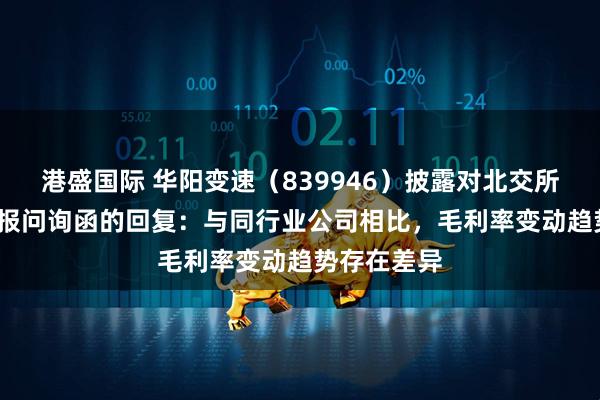 港盛国际 华阳变速（839946）披露对北交所2024年年报问询函的回复：与同行业公司相比，毛利率变动趋势存在差异