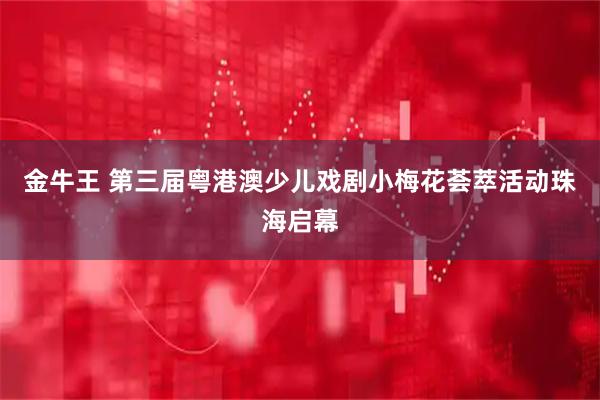金牛王 第三届粤港澳少儿戏剧小梅花荟萃活动珠海启幕