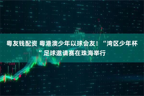 粤友钱配资 粤港澳少年以球会友!“湾区少年杯”足球邀请赛在珠海举行