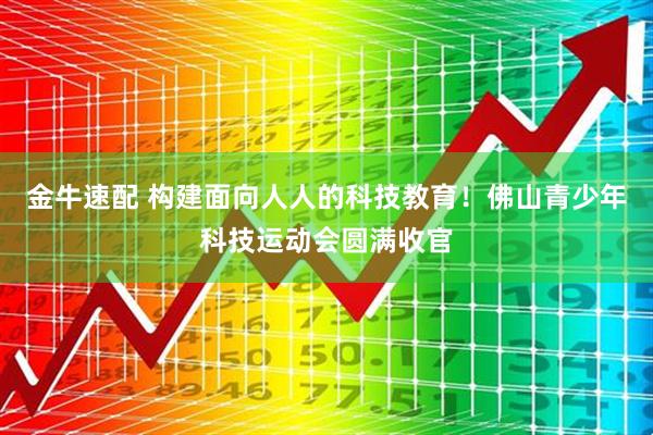 金牛速配 构建面向人人的科技教育!佛山青少年科技运动会圆满收官