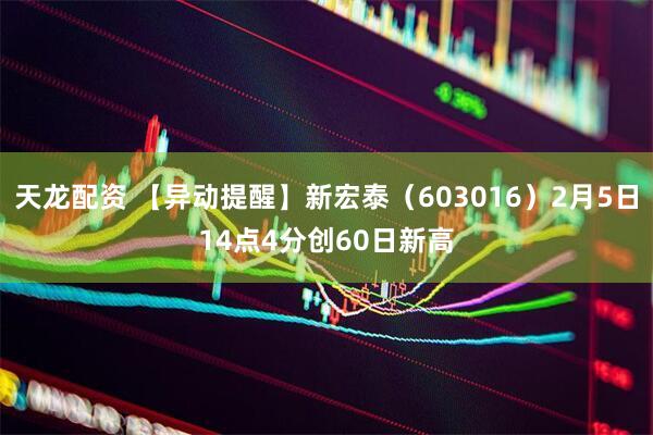 天龙配资 【异动提醒】新宏泰（603016）2月5日14点4分创60日新高