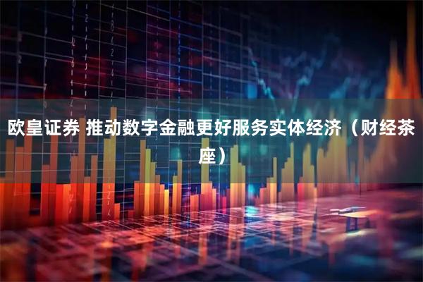 欧皇证券 推动数字金融更好服务实体经济（财经茶座）