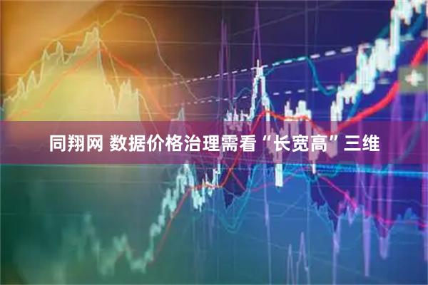 同翔网 数据价格治理需看“长宽高”三维
