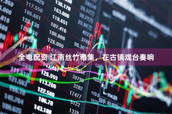 全电配资 江南丝竹雅集，在古镇戏台奏响