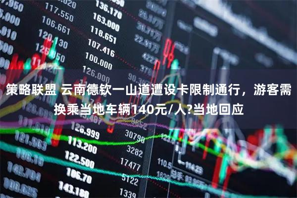 策略联盟 云南德钦一山道遭设卡限制通行，游客需换乘当地车辆140元/人?当地回应