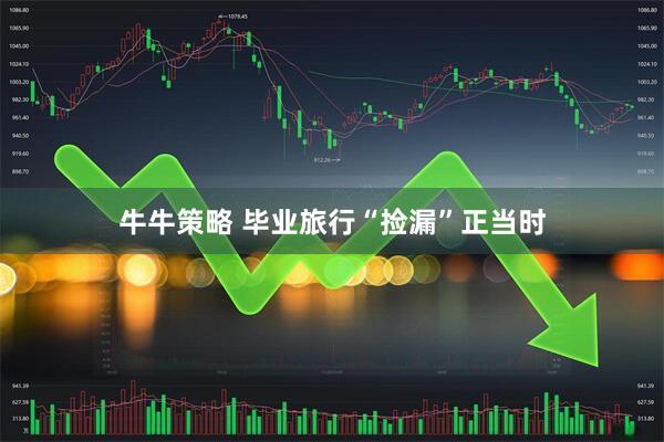 牛牛策略 毕业旅行“捡漏”正当时