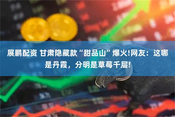 展鹏配资 甘肃隐藏款“甜品山”爆火!网友:这哪是丹霞,分明是草莓千层!