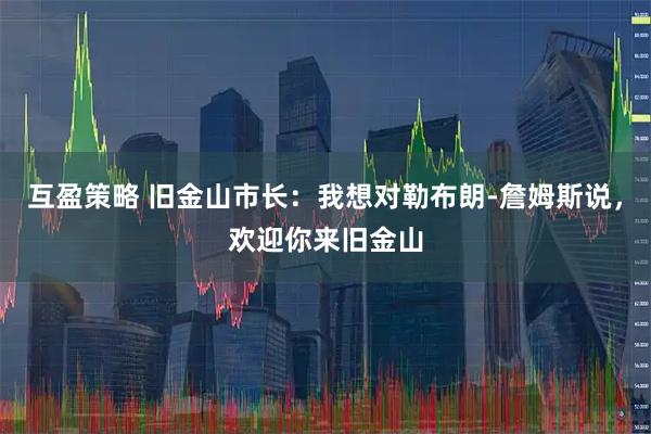 互盈策略 旧金山市长：我想对勒布朗-詹姆斯说，欢迎你来旧金山
