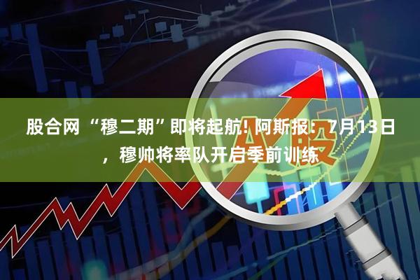 股合网 “穆二期”即将起航! 阿斯报：7月13日，穆帅将率队开启季前训练