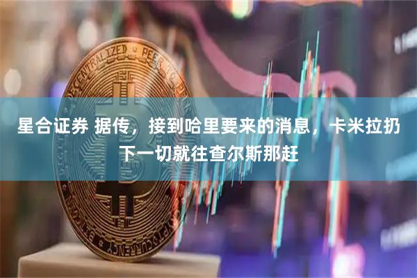 星合证券 据传，接到哈里要来的消息，卡米拉扔下一切就往查尔斯那赶