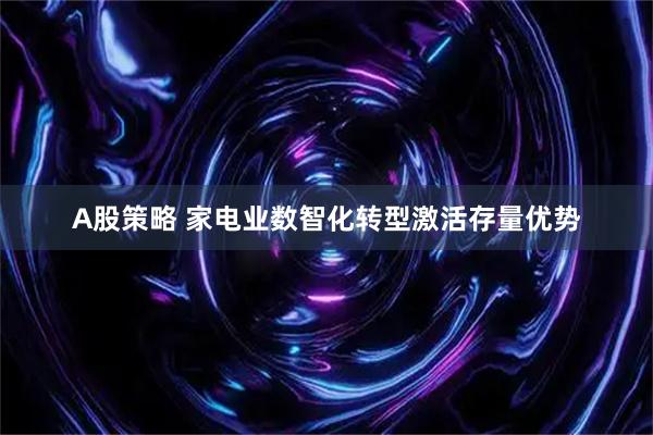 A股策略 家电业数智化转型激活存量优势