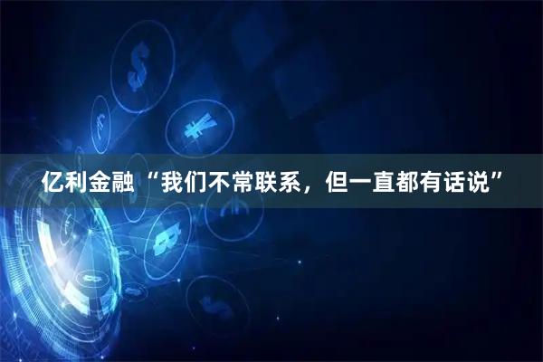 亿利金融 “我们不常联系，但一直都有话说”