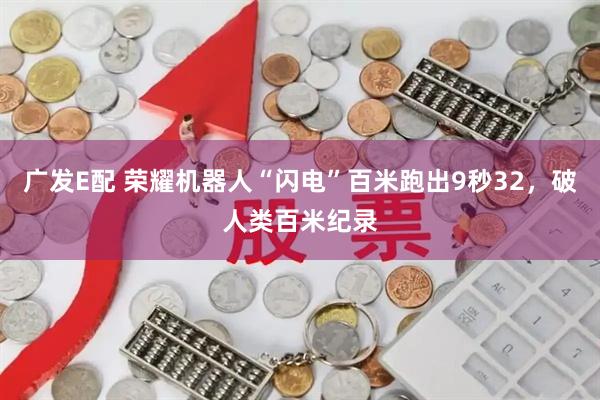 广发E配 荣耀机器人“闪电”百米跑出9秒32，破人类百米纪录