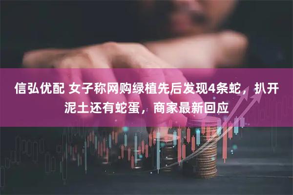 信弘优配 女子称网购绿植先后发现4条蛇，扒开泥土还有蛇蛋，商家最新回应