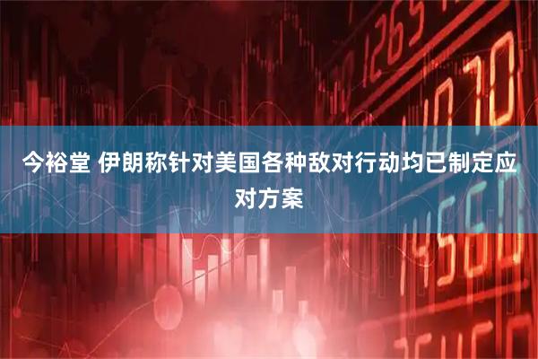 今裕堂 伊朗称针对美国各种敌对行动均已制定应对方案