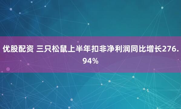 优股配资 三只松鼠上半年扣非净利润同比增长276.94%