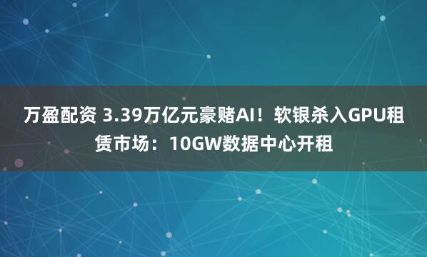 万盈配资 3.39万亿元豪赌AI!软银杀入GPU租赁市场:10GW数据中心开租