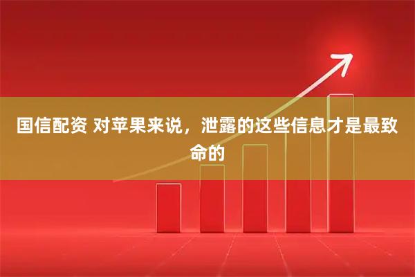 国信配资 对苹果来说，泄露的这些信息才是最致命的