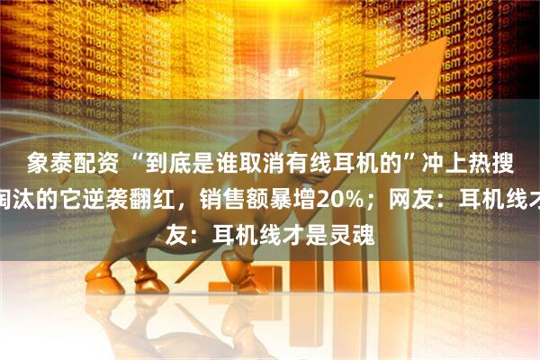 象泰配资 “到底是谁取消有线耳机的”冲上热搜！曾被淘汰的它逆袭翻红，销售额暴增20%；网友：耳机线才是灵魂
